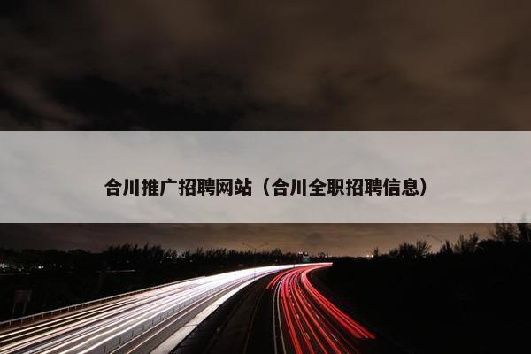 合川推广招聘网站（合川全职招聘信息）