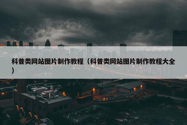 科普类网站图片制作教程（科普类网站图片制作教程大全）