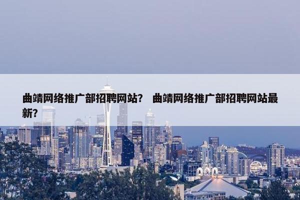 曲靖网络推广部招聘网站？ 曲靖网络推广部招聘网站最新？