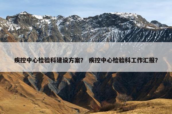 疾控中心检验科建设方案？ 疾控中心检验科工作汇报？