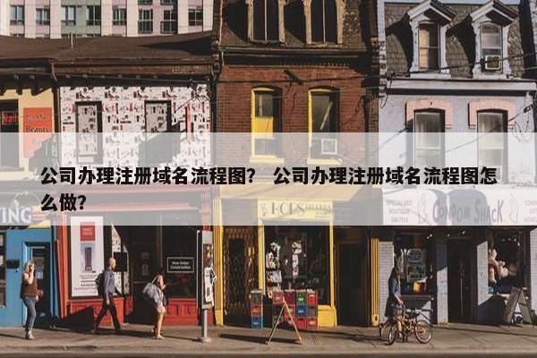公司办理注册域名流程图？ 公司办理注册域名流程图怎么做？