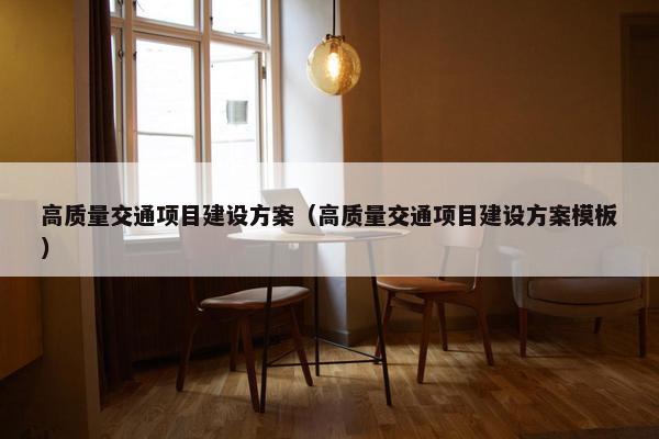 高质量交通项目建设方案（高质量交通项目建设方案模板）