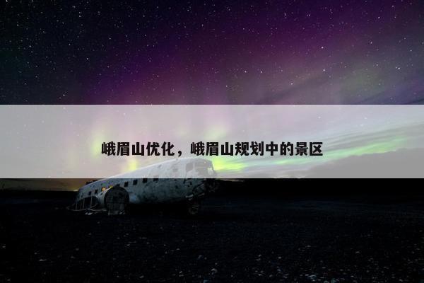 峨眉山优化，峨眉山规划中的景区