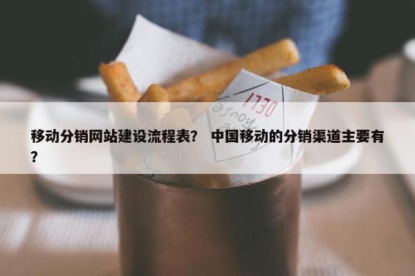 移动分销网站建设流程表？ 中国移动的分销渠道主要有？
