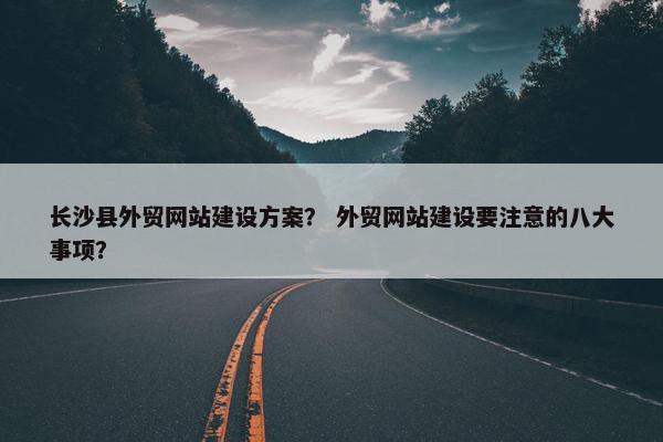 长沙县外贸网站建设方案？ 外贸网站建设要注意的八大事项？