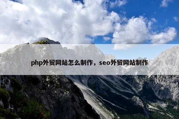 php外贸网站怎么制作，seo外贸网站制作