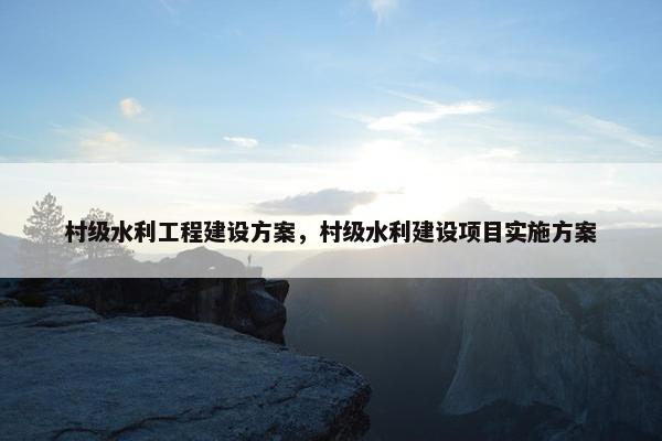 村级水利工程建设方案，村级水利建设项目实施方案