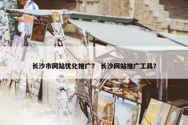 长沙市网站优化推广？ 长沙网站推广工具？