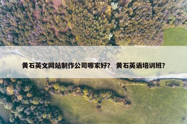黄石英文网站制作公司哪家好？ 黄石英语培训班？
