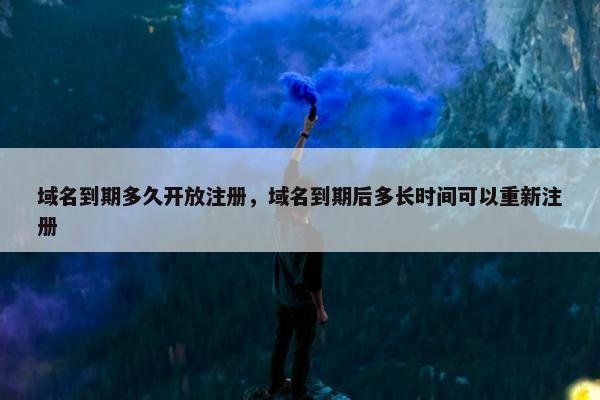 域名到期多久开放注册，域名到期后多长时间可以重新注册