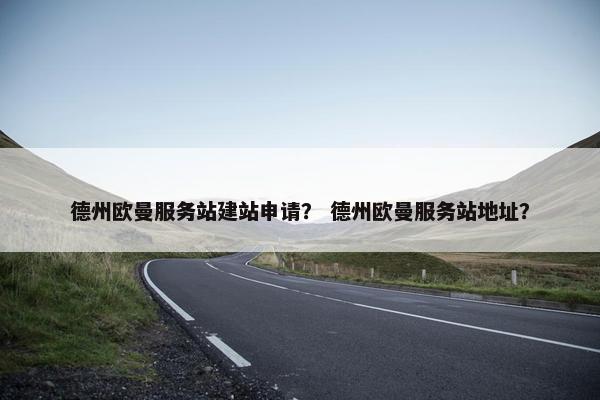 德州欧曼服务站建站申请？ 德州欧曼服务站地址？