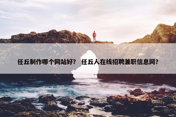 任丘制作哪个网站好？ 任丘人在线招聘兼职信息网？