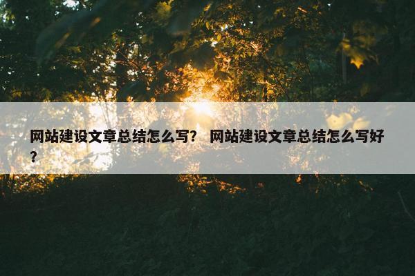 网站建设文章总结怎么写？ 网站建设文章总结怎么写好？