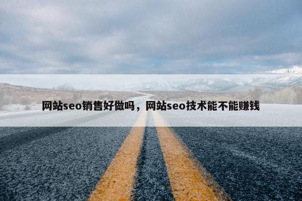 网站seo销售好做吗，网站seo技术能不能赚钱