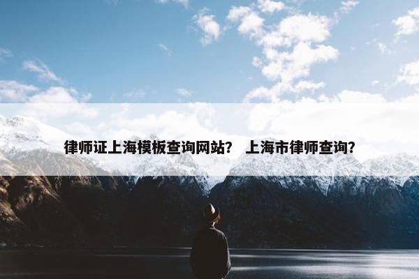 律师证上海模板查询网站？ 上海市律师查询？