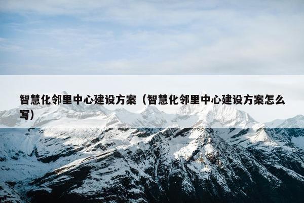 智慧化邻里中心建设方案（智慧化邻里中心建设方案怎么写）