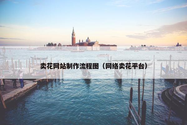 卖花网站制作流程图（网络卖花平台）