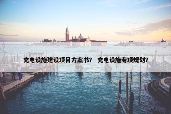 充电设施建设项目方案书？ 充电设施专项规划？