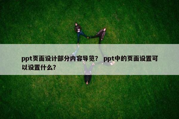 ppt页面设计部分内容导览？ ppt中的页面设置可以设置什么？