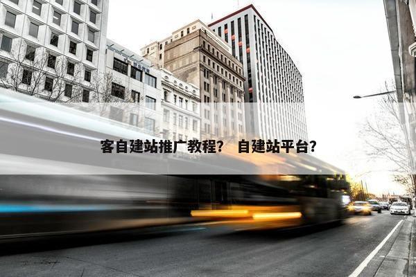 客自建站推广教程？ 自建站平台？