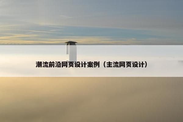 潮流前沿网页设计案例（主流网页设计）