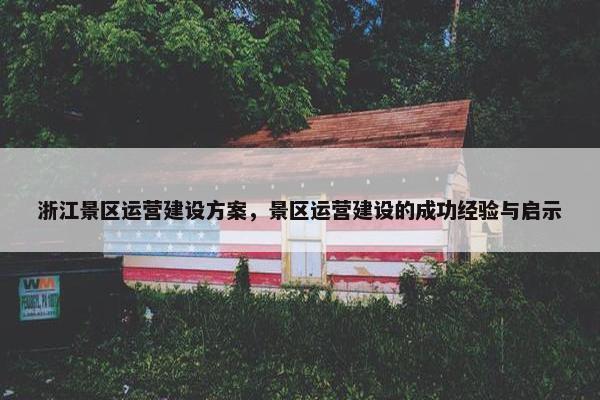 浙江景区运营建设方案，景区运营建设的成功经验与启示