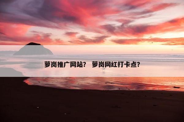 萝岗推广网站？ 萝岗网红打卡点？