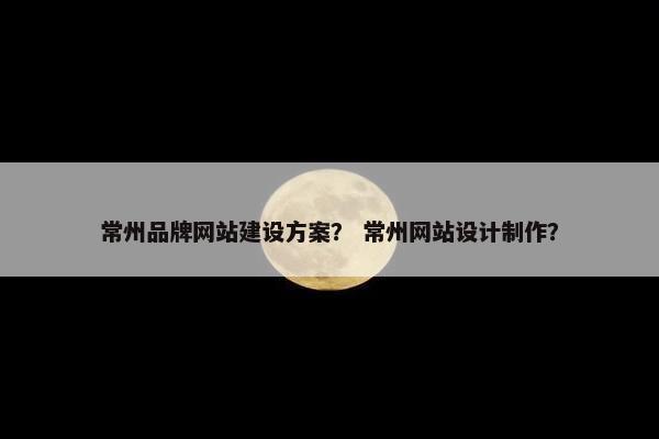常州品牌网站建设方案？ 常州网站设计制作？