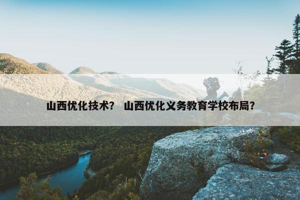 山西优化技术？ 山西优化义务教育学校布局？