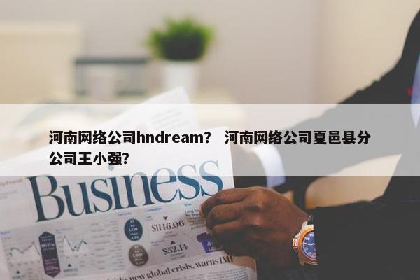 河南网络公司hndream？ 河南网络公司夏邑县分公司王小强？