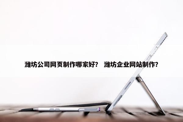 潍坊公司网页制作哪家好？ 潍坊企业网站制作？