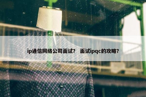 ip通信网络公司面试？ 面试ipqc的攻略？