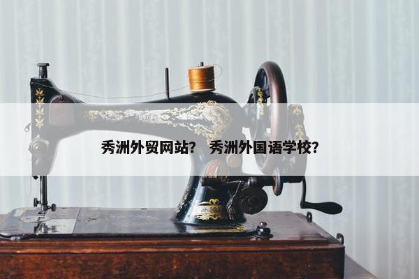 秀洲外贸网站？ 秀洲外国语学校？