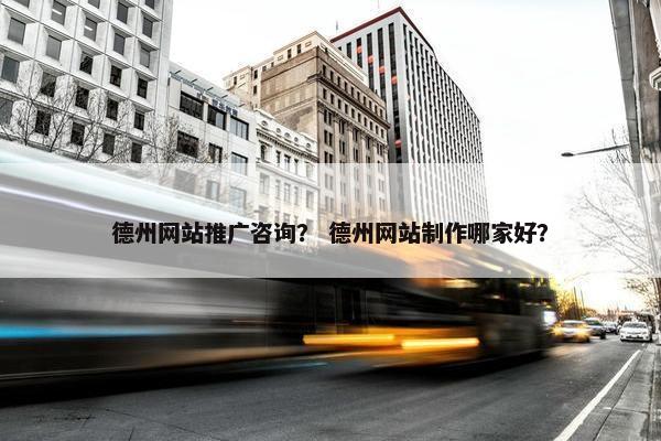 德州网站推广咨询？ 德州网站制作哪家好？