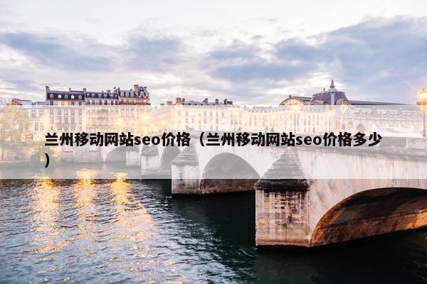 兰州移动网站seo价格（兰州移动网站seo价格多少）