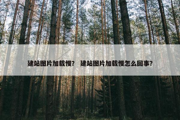 建站图片加载慢？ 建站图片加载慢怎么回事？
