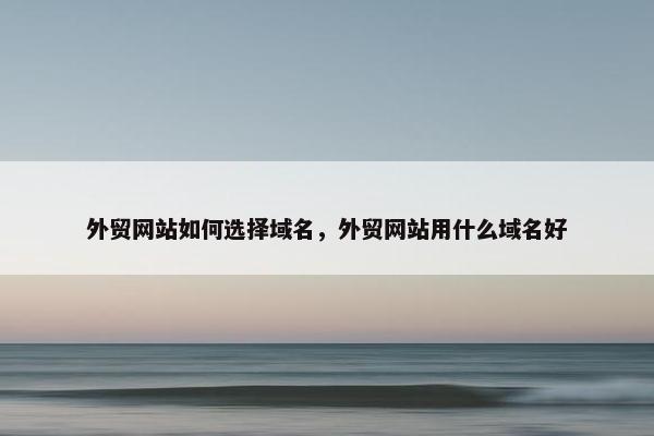 外贸网站如何选择域名，外贸网站用什么域名好