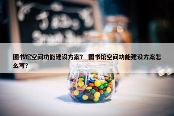 图书馆空间功能建设方案？ 图书馆空间功能建设方案怎么写？