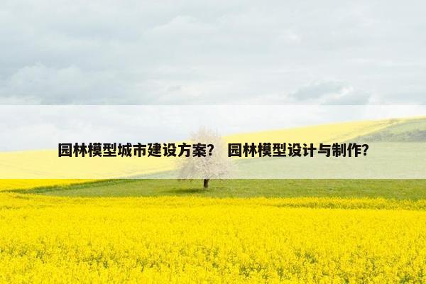 园林模型城市建设方案？ 园林模型设计与制作？