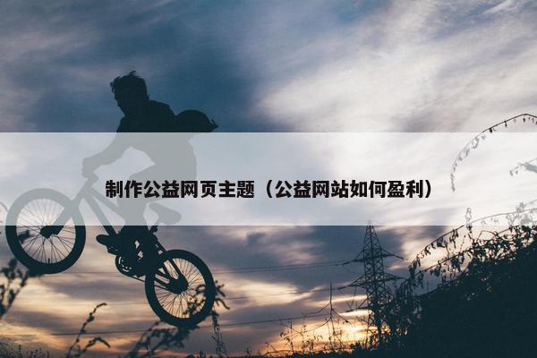 制作公益网页主题（公益网站如何盈利）