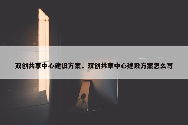 双创共享中心建设方案，双创共享中心建设方案怎么写