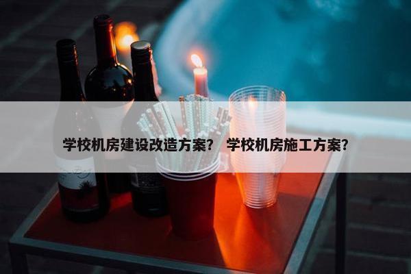 学校机房建设改造方案？ 学校机房施工方案？