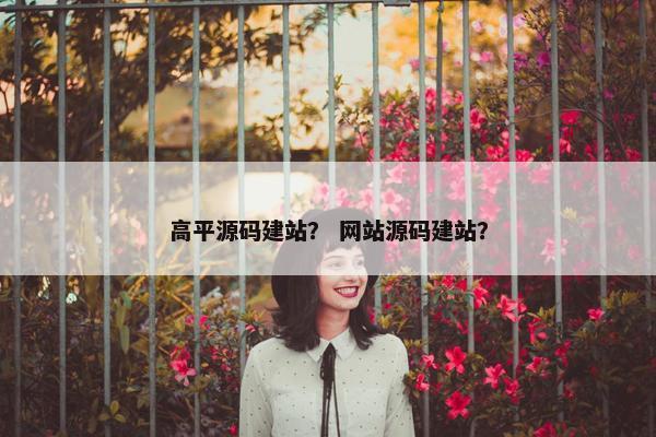 高平源码建站？ 网站源码建站？