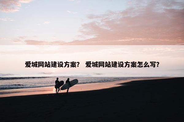 爱城网站建设方案？ 爱城网站建设方案怎么写？