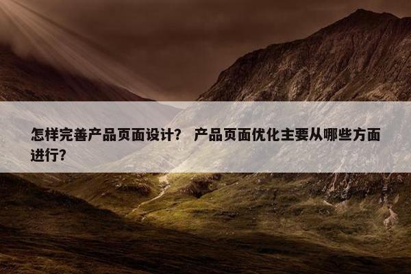 怎样完善产品页面设计？ 产品页面优化主要从哪些方面进行？