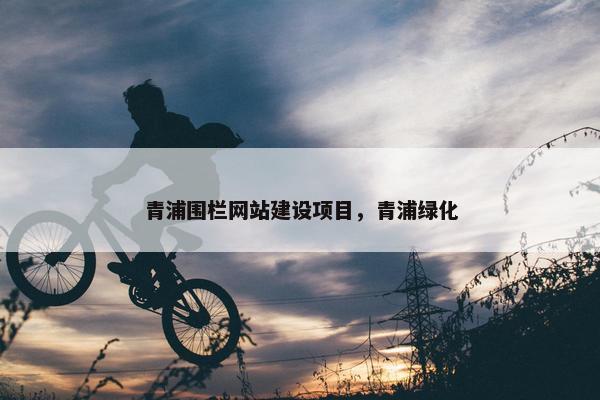 青浦围栏网站建设项目，青浦绿化