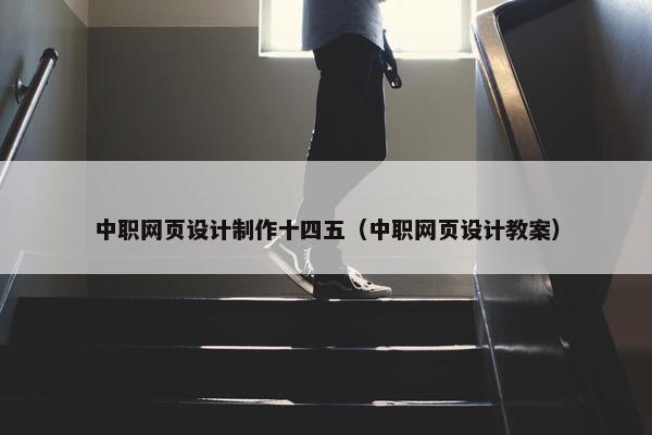 中职网页设计制作十四五（中职网页设计教案）