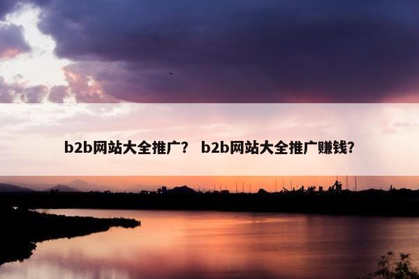 b2b网站大全推广？ b2b网站大全推广赚钱？