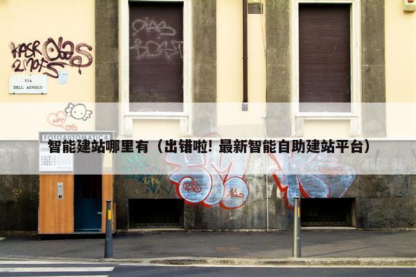 智能建站哪里有（出错啦! 最新智能自助建站平台）