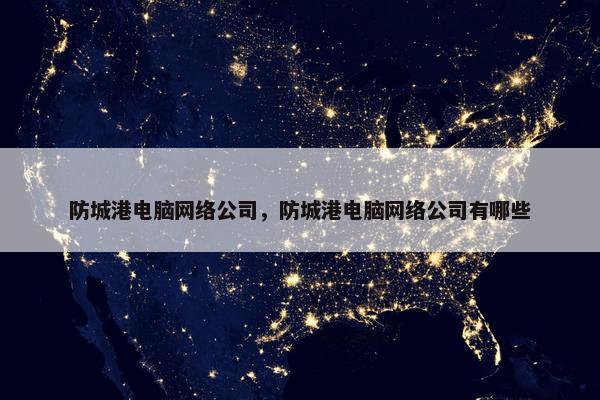 防城港电脑网络公司，防城港电脑网络公司有哪些